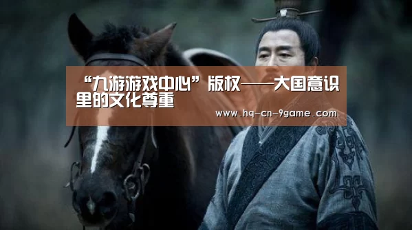 “九游游戏中心”版权——大国意识里的文化尊重(图2) 九游游戏