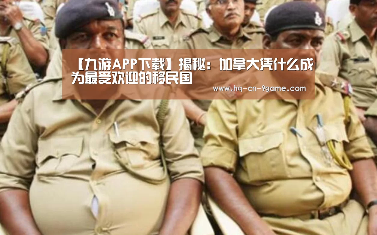 【九游APP下载】揭秘:加拿大凭什么成为最受欢迎的移民国(图1) 九游APP下载