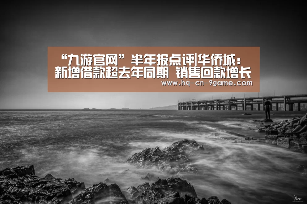 “九游官网”半年报点评|华侨城:新增借款超去年同期 销售回款增长42%(图4) 九游官网
